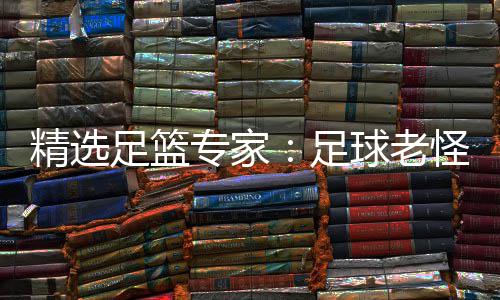 精选单日足篮专家足6中怪7红连红鲁跃6连球老