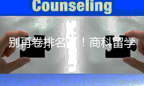 别再比名卷排重要科留名了商赛道学选校，选对校更