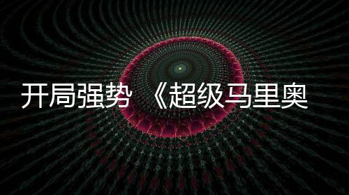 电影河大开局眼马里奥银强势全球票超级现亮房表